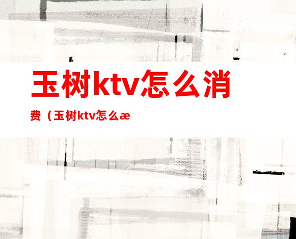 玉树ktv怎么消费(玉树ktv怎么消费的)