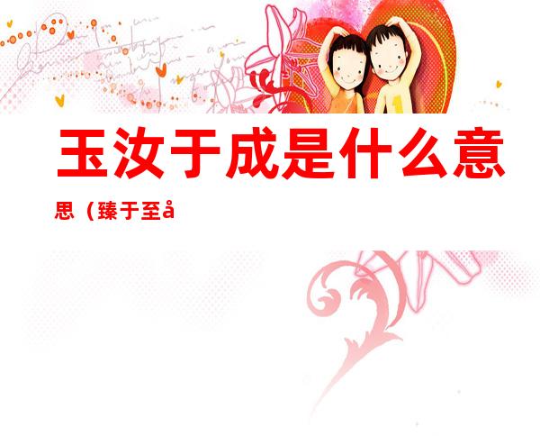 玉汝于成是什么意思(臻于至善玉汝于成是什么意思)