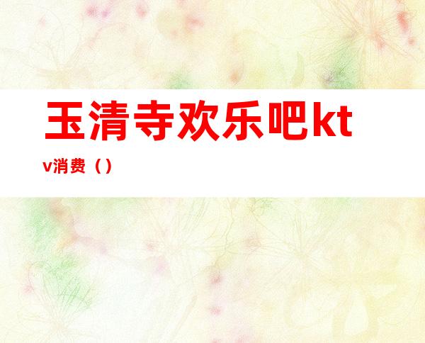玉清寺欢乐吧ktv消费()