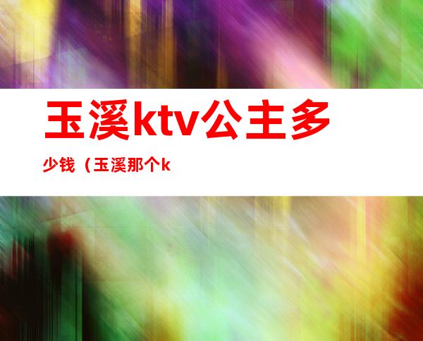 玉溪ktv公主多少钱（玉溪那个ktv有公主）