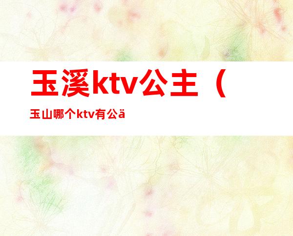 玉溪ktv公主(玉山哪个ktv有公主)
