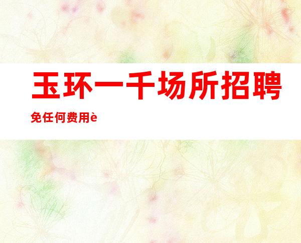 玉环一千场所招聘/免任何费用/请看完