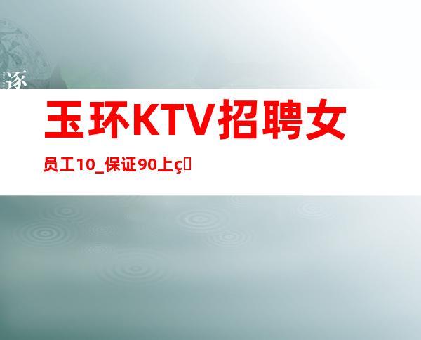 玉环KTV招聘女员工10_保证90%上班_急招中/急缺中