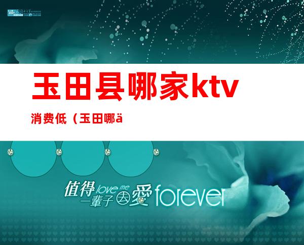 玉田县哪家ktv消费低(玉田哪个ktv有陪酒)