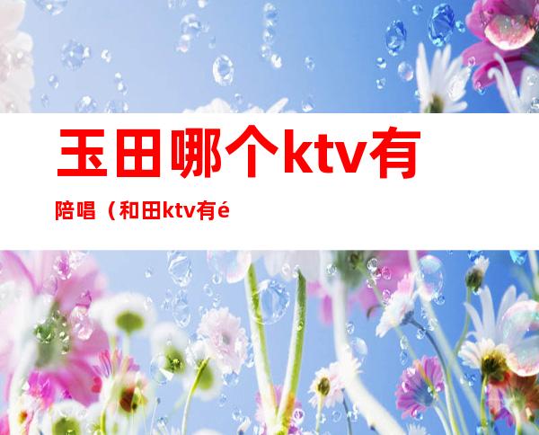 玉田哪个ktv有陪唱(和田ktv有陪唱吗)