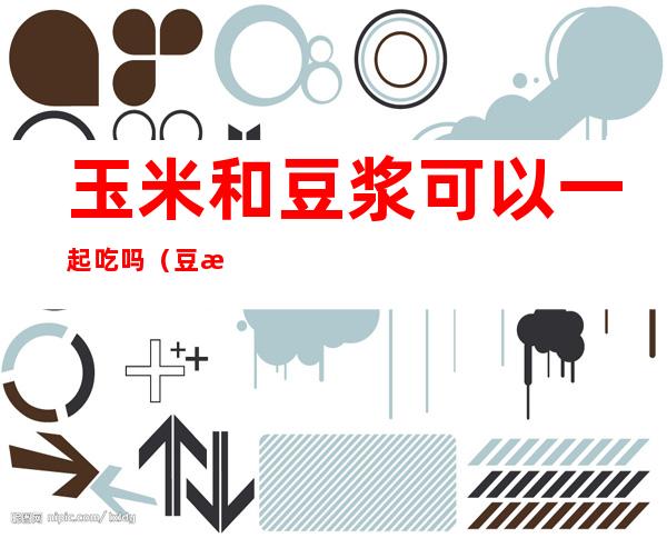 玉米和豆浆可以一起吃吗（豆浆和玉米能一起吃吗）