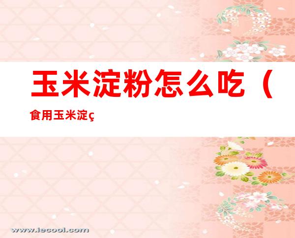 玉米淀粉怎么吃(食用玉米淀粉可以做什么吃的)