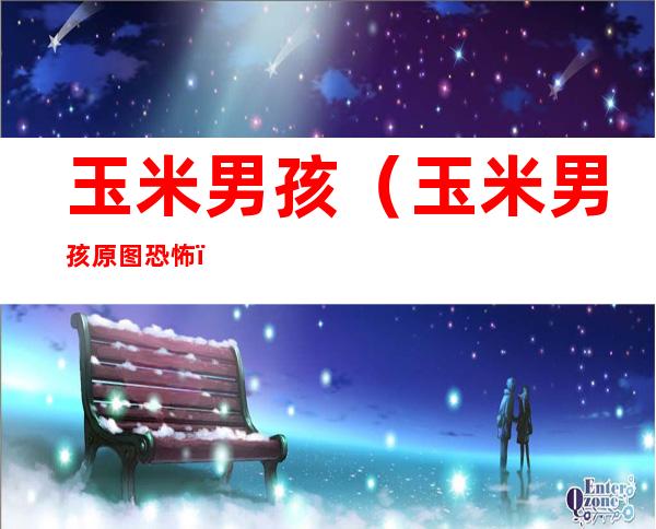 玉米男孩(玉米男孩 原图 恐怖)