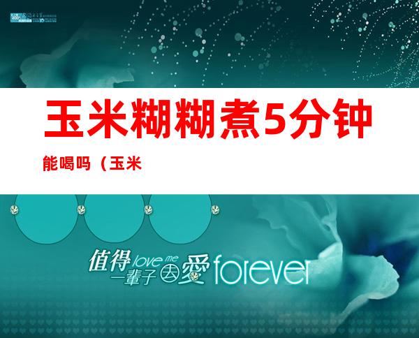 玉米糊糊煮5分钟能喝吗（玉米糊糊煮5分钟能喝吗视频）