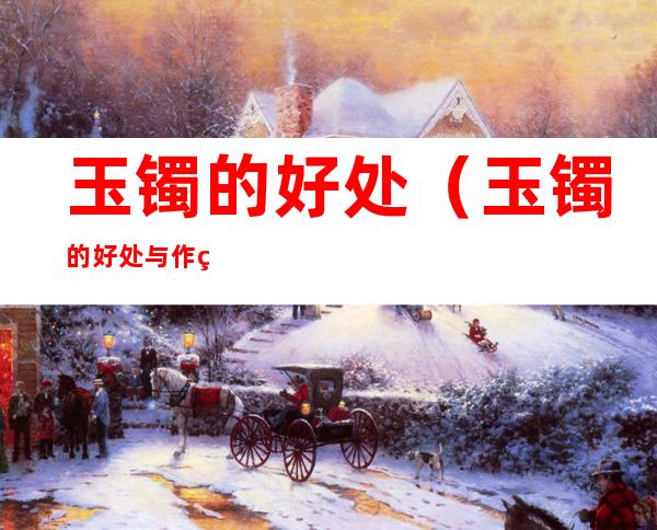 玉镯的好处(玉镯的好处与作用)