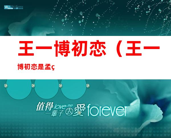 王一博初恋(王一博初恋是孟美岐吗)
