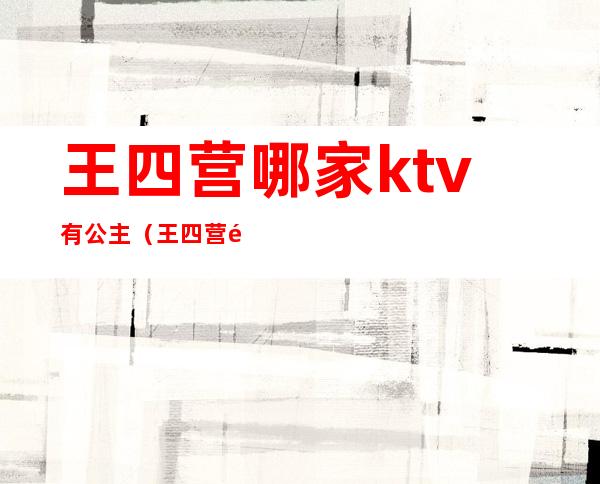 王四营哪家ktv有公主（王四营通盛ktv陪唱多少钱）