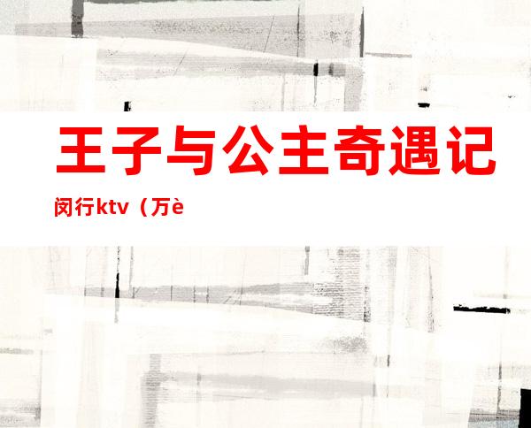 王子与公主奇遇记闵行ktv(万达王子公主奇遇记)