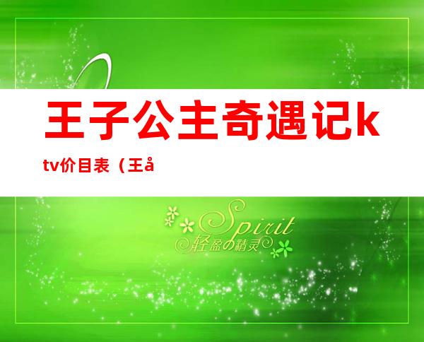 王子公主奇遇记ktv价目表(王子公主奇遇记ktv酒水价目表)
