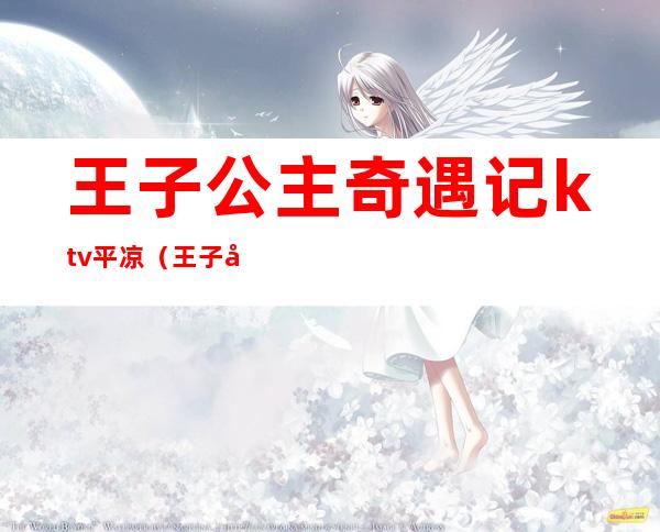 王子公主奇遇记ktv平凉（王子公主奇遇记ktv价目表）