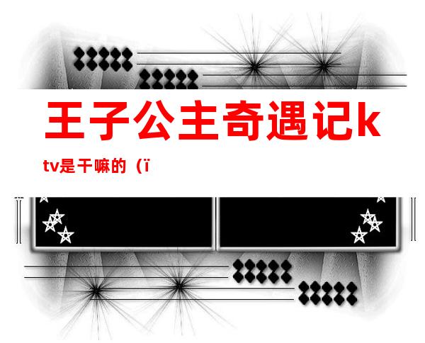 王子公主奇遇记ktv是干嘛的()