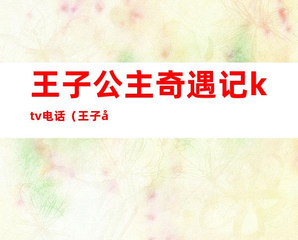 王子公主奇遇记ktv电话(王子公主奇遇记ktv酒水价目表)