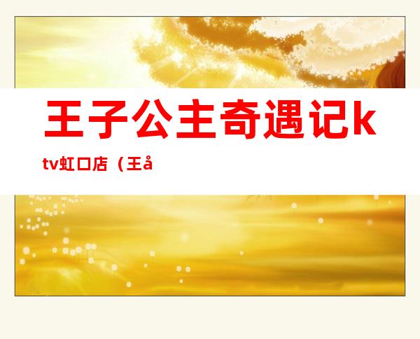 王子公主奇遇记ktv虹口店(王子公主奇遇记ktv打浦路店)