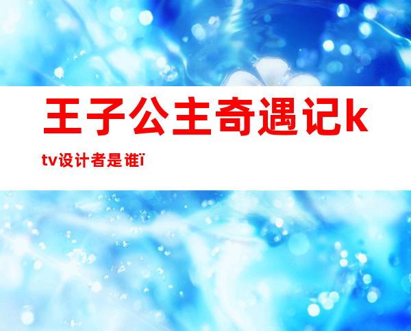 王子公主奇遇记ktv设计者是谁（）