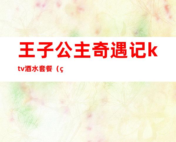 王子公主奇遇记ktv酒水套餐(王子奇遇kTV)