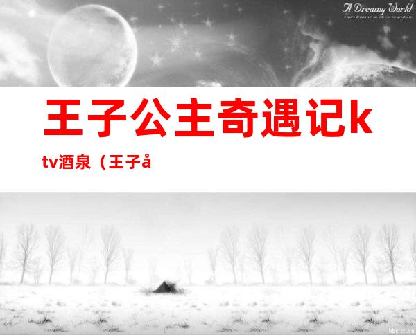 王子公主奇遇记ktv酒泉（王子公主奇遇记ktv有公主吗）
