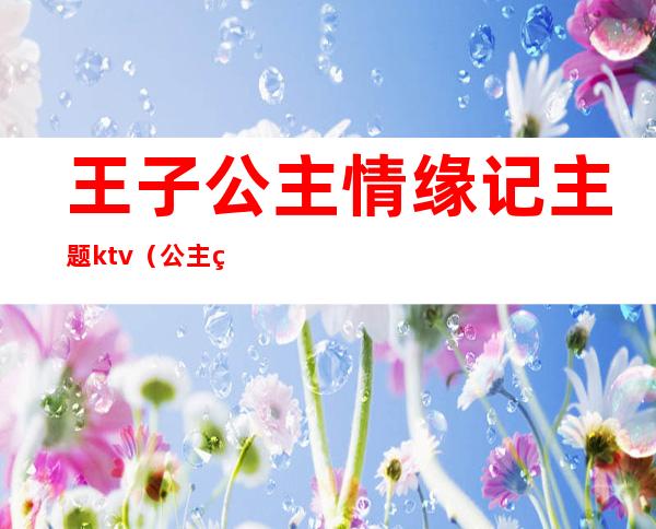 王子公主情缘记主题ktv(公主王子主题活动)