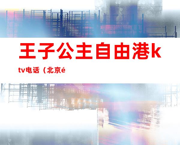 王子公主自由港ktv电话(北京金色港湾ktv公主)