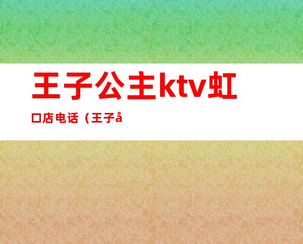 王子公主ktv虹口店电话(王子公主ktv打浦路店电话)