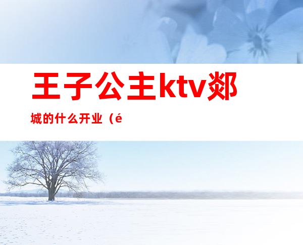 王子公主ktv郯城的什么开业(郯城郯公馆ktv有出台吗)