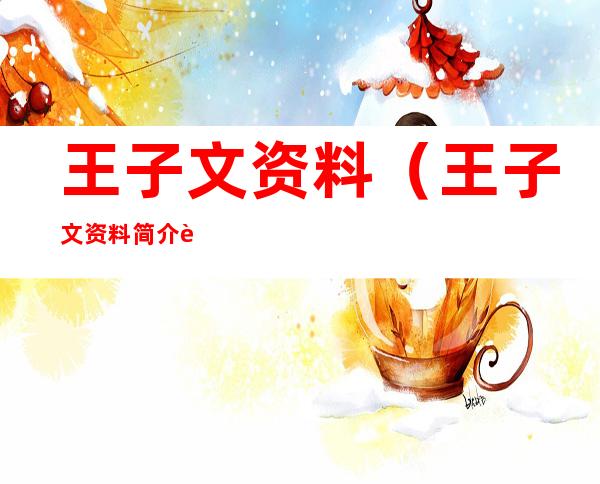 王子文资料(王子文资料简介身高)