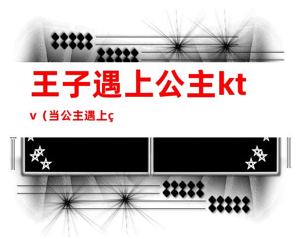 王子遇上公主ktv(当公主遇上王子时)