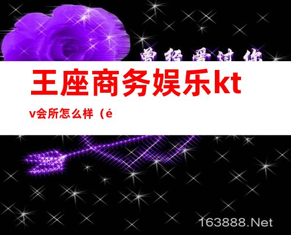 王座商务娱乐ktv会所怎么样（首座ktv国际商务会所）