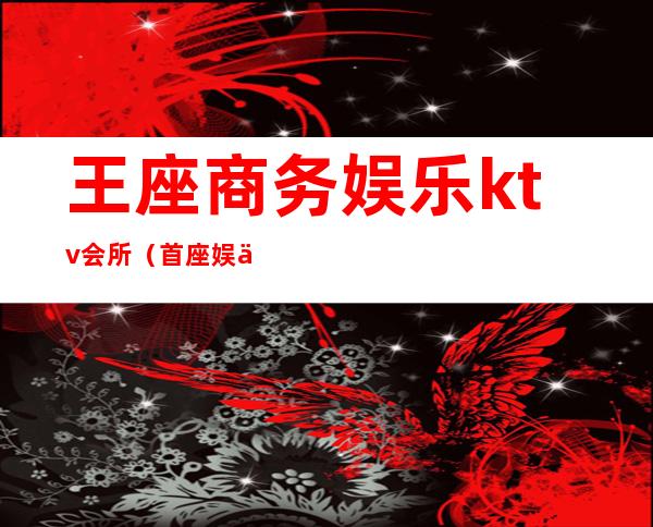 王座商务娱乐ktv会所(首座娱乐会所)