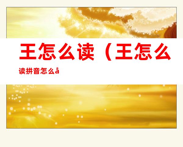 王怎么读(王怎么读拼音怎么写)