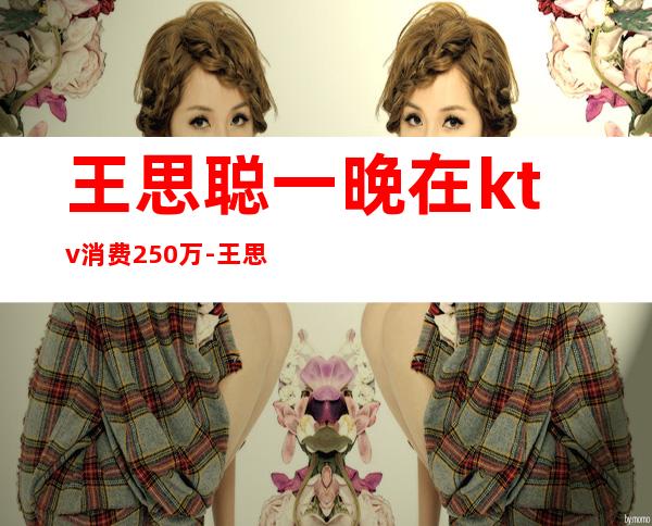 王思聪一晚在ktv消费250万-王思聪不在北京玩吗