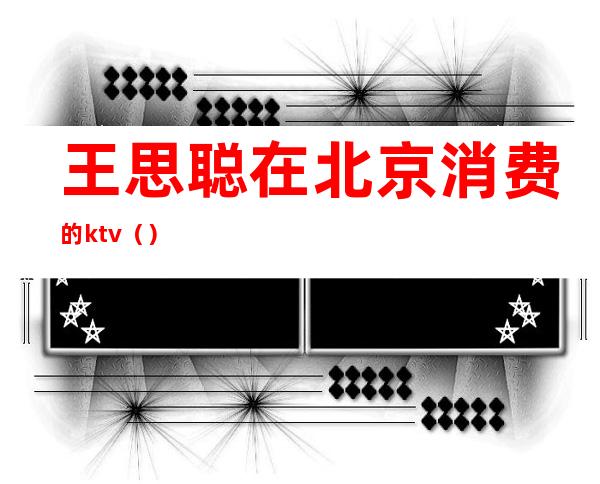 王思聪在北京消费的ktv()