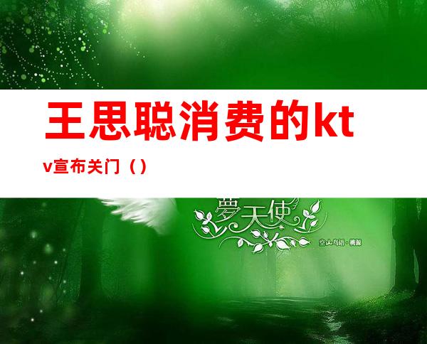 王思聪消费的ktv宣布关门()