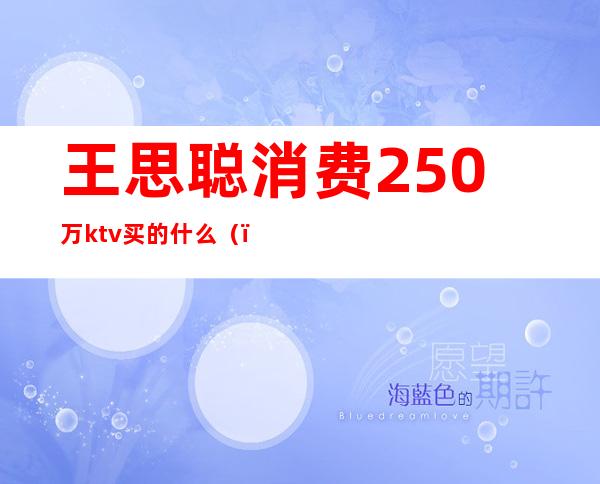 王思聪消费250万ktv买的什么()