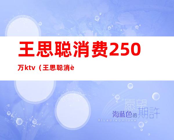 王思聪消费250万ktv(王思聪消费250万账单图片)