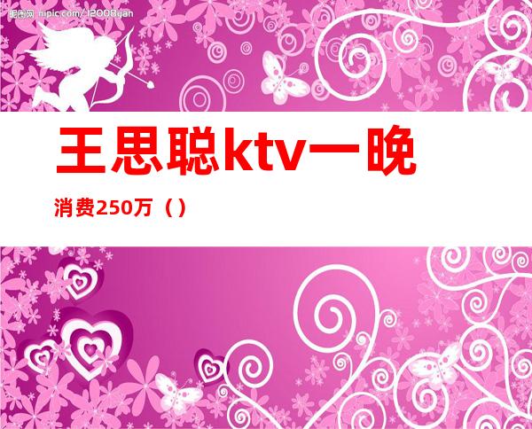 王思聪ktv一晚消费250万()