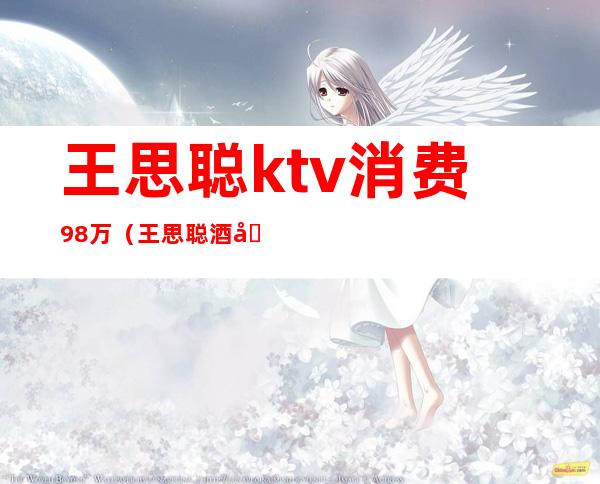 王思聪ktv消费98万(王思聪酒吧消费几十万)