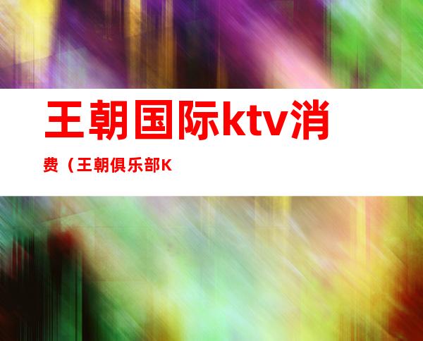 王朝国际ktv消费(王朝俱乐部KTV)