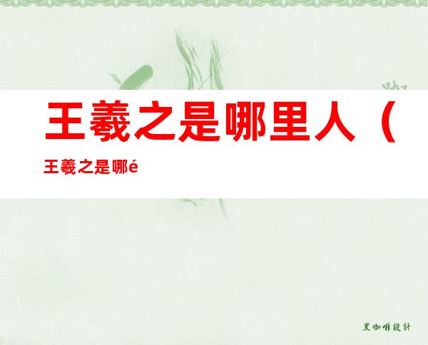 王羲之是哪里人（王羲之是哪里人 兰亭序）