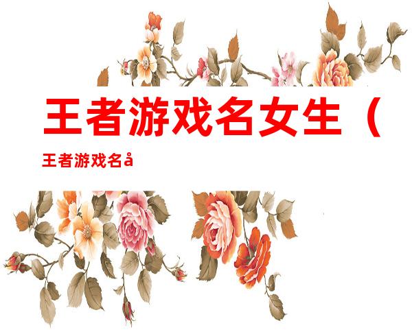 王者游戏名女生(王者游戏名女生带符号)