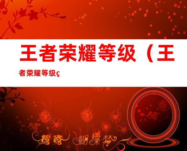 王者荣耀等级(王者荣耀等级经验表)