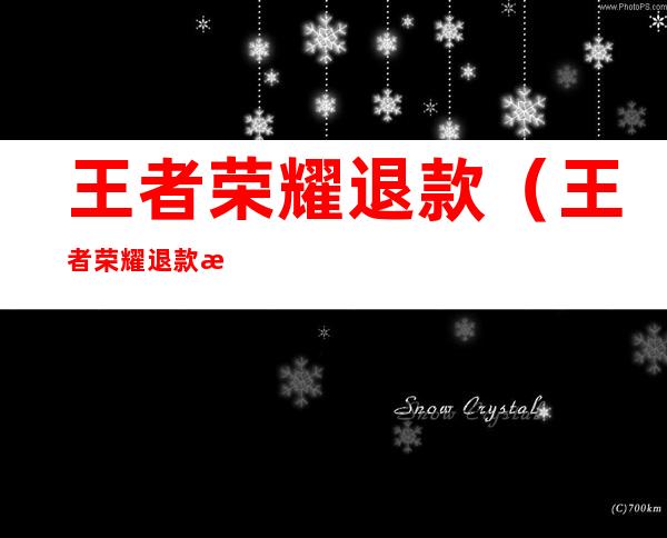 王者荣耀退款(王者荣耀退款教程)
