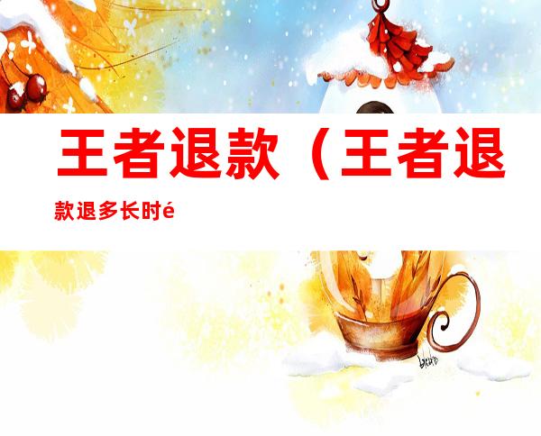 王者退款(王者退款退多长时间以内?)