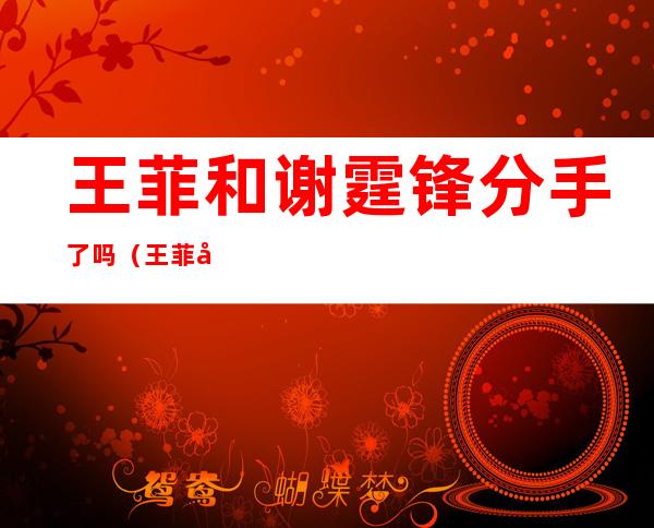 王菲和谢霆锋分手了吗(王菲和谢霆锋分手了吗2022)