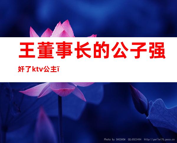 王董事长的公子强奸了ktv公主()