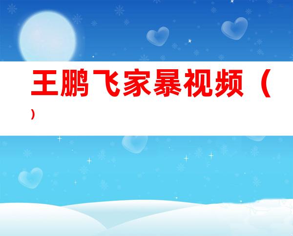 王鹏飞家暴视频()
